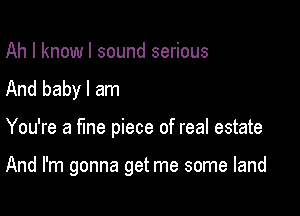 Ah I knowl sound serious
And baby I am

You're a fine piece of real estate

And I'm gonna get me some land