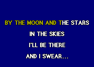 BY THE MOON AND THE STARS

IN THE SKIES
I'LL BE THERE
AND I SWEAR...