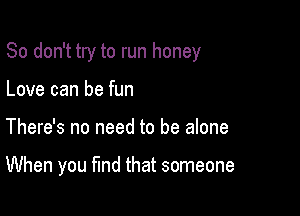 So don't try to run honey

Love can be fun
There's no need to be alone

When you fund that someone