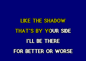 LIKE THE SHADOW

THAT'S BY YOUR SIDE
I'LL BE THERE
FOR BETTER 0R WORSE