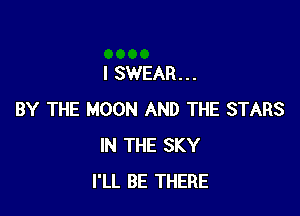 I SWEAR...

BY THE MOON AND THE STARS
IN THE SKY
I'LL BE THERE