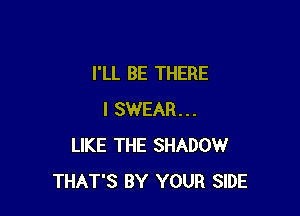 I'LL BE THERE

I SWEAR...
LIKE THE SHADOW
THAT'S BY YOUR SIDE