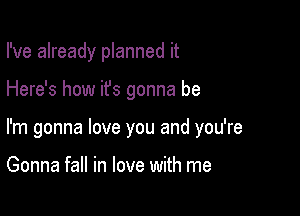 I've already planned it

Here's how ifs gonna be

I'm gonna love you and you're

Gonna fall in love with me