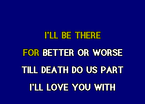 I'LL BE THERE

FOR BETTER 0R WORSE
TILL DEATH DO US PART
I'LL LOVE YOU WITH