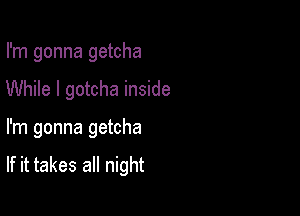 I'm gonna getcha
While I gotcha inside

I'm gonna getcha

If it takes all night