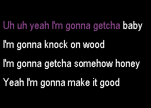 Uh uh yeah I'm gonna getcha baby

I'm gonna knock on wood
I'm gonna getcha somehow honey

Yeah I'm gonna make it good