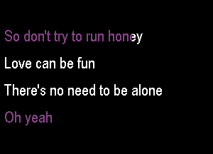 So don't try to run honey

Love can be fun

There's no need to be alone
Oh yeah