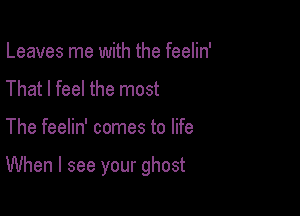 Leaves me with the feelin'
That I feel the most

The feelin' comes to life

When I see your ghost