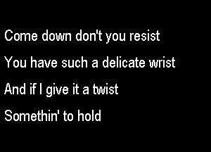 Come down don't you resist

You have such a delicate wrist

And if I give it a twist
Somethin' to hold