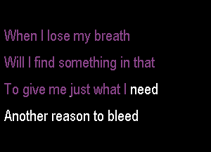 When I lose my breath
Will I fund something in that

To give me just what I need

Another reason to bleed