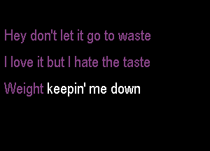 Hey don't let it go to waste

I love it but I hate the taste

Weight keepin' me down