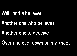 Will I fund a believer
Another one who believes

Another one to deceive

Over and over down on my knees