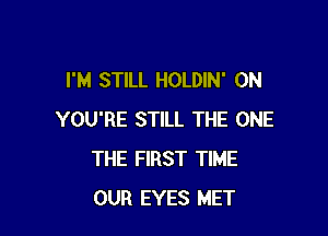 I'M STILL HOLDIN' 0N

YOU'RE STILL THE ONE
THE FIRST TIME
OUR EYES MET