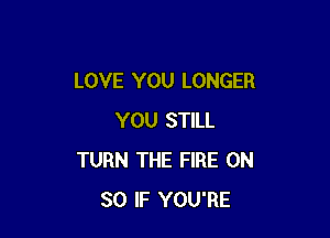 LOVE YOU LONGER

YOU STILL
TURN THE FIRE ON
80 IF YOU'RE