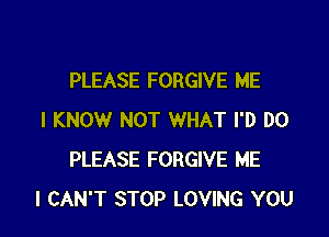 PLEASE FORGIVE ME

I KNOW NOT WHAT I'D DO
PLEASE FORGIVE ME
I CAN'T STOP LOVING YOU