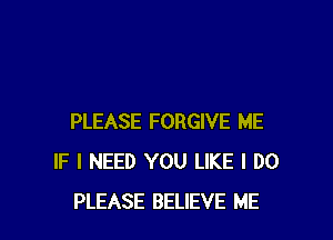 PLEASE FORGIVE ME
IF I NEED YOU LIKE I DO
PLEASE BELIEVE ME