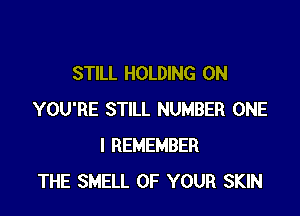 STILL HOLDING 0N

YOU'RE STILL NUMBER ONE
I REMEMBER
THE SMELL OF YOUR SKIN