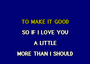 TO MAKE IT GOOD

SO IF I LOVE YOU
A LITTLE
MORE THAN l SHOULD