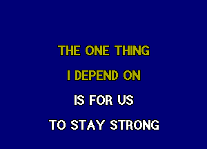 THE ONE THING

I DEPEND 0N
IS FOR US
TO STAY STRONG