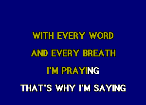 WITH EVERY WORD

AND EVERY BREATH
I'M PRAYING
THAT'S WHY I'M SAYING