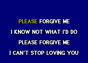 PLEASE FORGIVE ME

I KNOW NOT WHAT I'D DO
PLEASE FORGIVE ME
I CAN'T STOP LOVING YOU