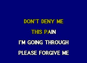 DON'T DENY ME

THIS PAIN
I'M GOING THROUGH
PLEASE FORGIVE ME