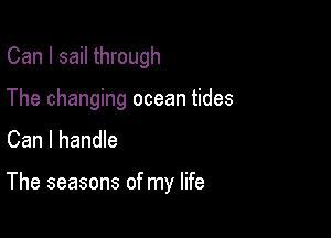 Can I sail through

The changing ocean tides

Can I handle

The seasons of my life