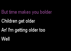 But time makes you bolder

Children get older
An' I'm getting older too
Well
