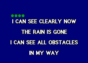 I CAN SEE CLEARLY NOW

THE RAIN IS GONE
I CAN SEE ALL OBSTACLES
IN MY WAY