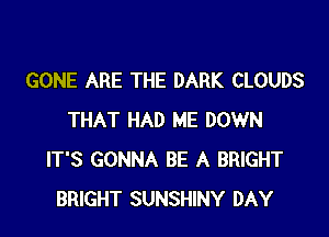 GONE ARE THE DARK CLOUDS

THAT HAD ME DOWN
IT'S GONNA BE A BRIGHT
BRIGHT SUNSHINY DAY