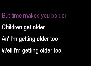 But time makes you bolder
Children get older

An' I'm getting older too

Well I'm getting older too