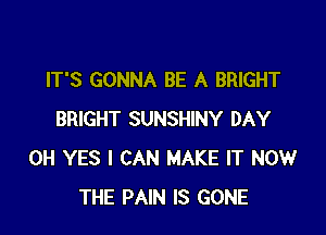 IT'S GONNA BE A BRIGHT

BRIGHT SUNSHINY DAY
0H YES I CAN MAKE IT NOW
THE PAIN IS GONE