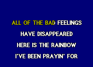 ALL OF THE BAD FEELINGS
HAVE DISAPPEARED
HERE IS THE RAINBOW

I'VE BEEN PRAYIN' FOR I