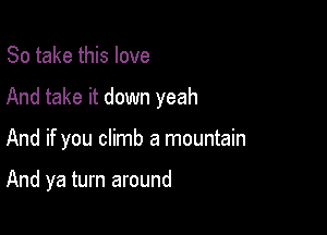 So take this love

And take it down yeah

And if you climb a mountain

And ya turn around