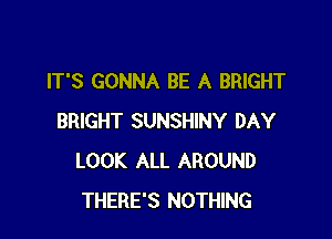 IT'S GONNA BE A BRIGHT

BRIGHT SUNSHINY DAY
LOOK ALL AROUND
THERE'S NOTHING