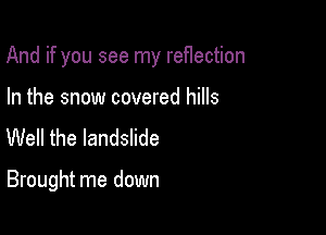 And if you see my reHection

In the snow covered hills
Well the landslide

Brought me down