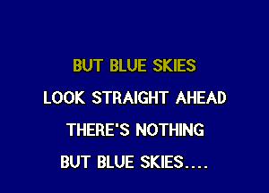 BUT BLUE SKIES

LOOK STRAIGHT AHEAD
THERE'S NOTHING
BUT BLUE SKIES....
