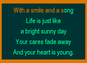 With a smile and a song
Life is just like
a bright sunny day
Your cares fade away

And your heart is young.