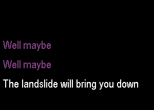 Well maybe
Well maybe

The landslide will bring you down