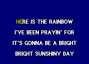 HERE IS THE RAINBOW

I'VE BEEN PRAYIN' FOR
IT'S GONNA BE A BRIGHT
BRIGHT SUNSHINY DAY