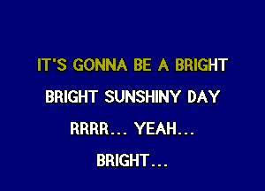 IT'S GONNA BE A BRIGHT

BRIGHT SUNSHINY DAY
RRRR... YEAH...
BRIGHT...