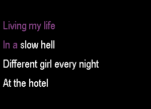 Living my life

In a slow hell

Different girl every night
At the hotel