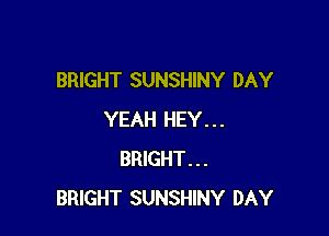 BRIGHT SUNSHINY DAY

YEAH HEY...
BRIGHT...
BRIGHT SUNSHINY DAY