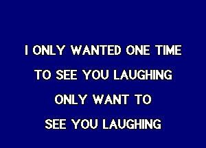 I ONLY WANTED ONE TIME

TO SEE YOU LAUGHING
ONLY WANT TO
SEE YOU LAUGHING