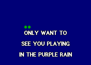 ONLY WANT TO
SEE YOU PLAYING
IN THE PURPLE RAIN