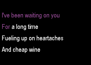 I've been waiting on you

For a long time

Fueling up on heartaches

And cheap wine