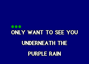 ONLY WANT TO SEE YOU
UNDERNEATH THE
PURPLE RAIN