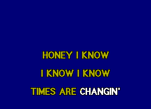 HONEY I KNOW
I KNOW I KNOW
TIMES ARE CHANGIN'