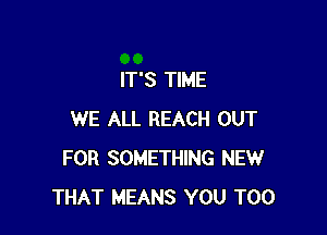 IT'S TIME

WE ALL REACH OUT
FOR SOMETHING NEW
THAT MEANS YOU TOO