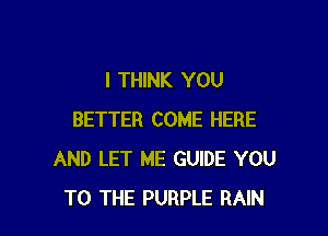 I THINK YOU

BETTER COME HERE
AND LET ME GUIDE YOU
TO THE PURPLE RAIN